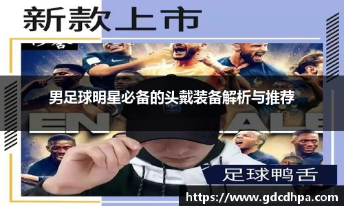 男足球明星必备的头戴装备解析与推荐